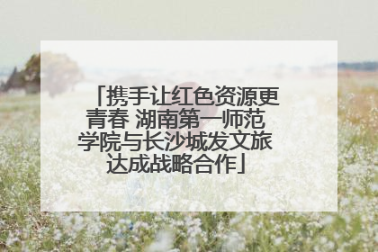 携手让红色资源更青春 湖南第一师范学院与长沙城发文旅达成战略合作